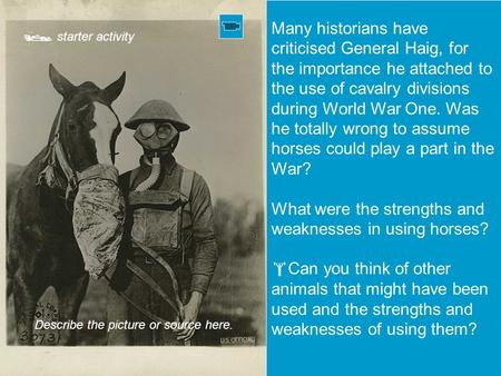  starter activity Describe the picture or source here. Many historians have criticised General Haig, for the importance he attached to the use of cavalry.
