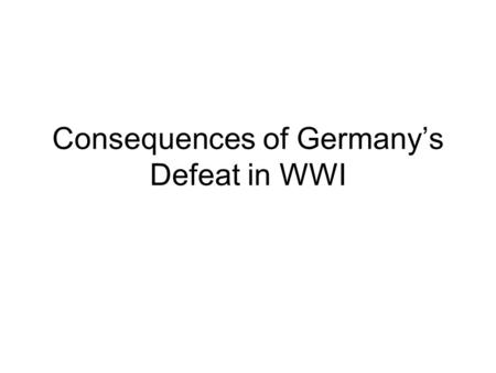 Consequences of Germany’s Defeat in WWI. The consequences of Germany’s defeat in WW! Were far- reaching: The old Germany monarchy ended in 1918. The Weimar.