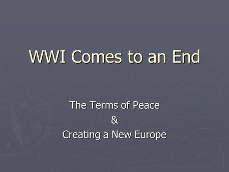 WWI Comes to an End The Terms of Peace & Creating a New Europe.