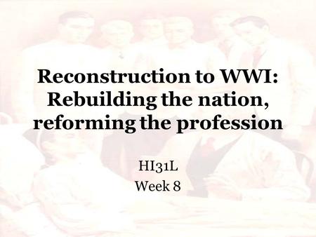 Reconstruction to WWI: Rebuilding the nation, reforming the profession HI31L Week 8.