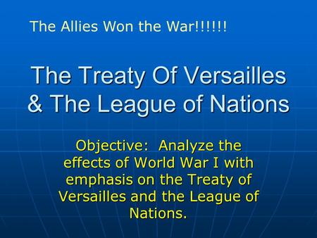 The Treaty Of Versailles & The League of Nations Objective: Analyze the effects of World War I with emphasis on the Treaty of Versailles and the League.