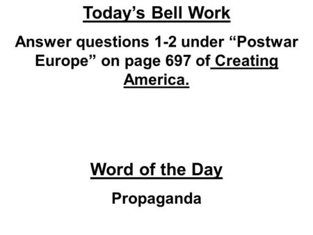Today’s Bell Work Answer questions 1-2 under “Postwar Europe” on page 697 of Creating America. Word of the Day Propaganda.