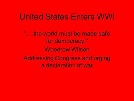 United States Enters WWI “….the world must be made safe for democracy.” Woodrow Wilson Addressing Congress and urging a declaration of war.