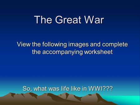 The Great War View the following images and complete the accompanying worksheet So, what was life like in WWI???