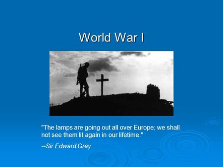 World War I The lamps are going out all over Europe; we shall not see them lit again in our lifetime. --Sir Edward Grey.