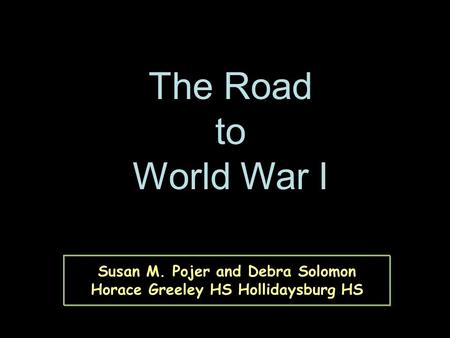 Susan M. Pojer and Debra Solomon Horace Greeley HS Hollidaysburg HS The Road to World War I.