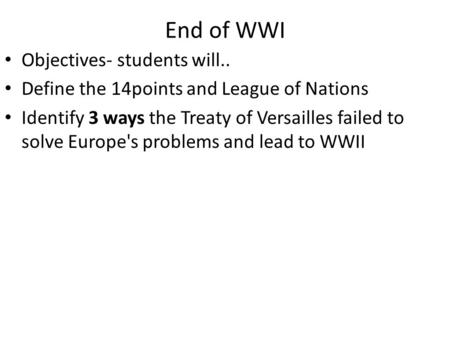 End of WWI Objectives- students will.. Define the 14points and League of Nations Identify 3 ways the Treaty of Versailles failed to solve Europe's problems.