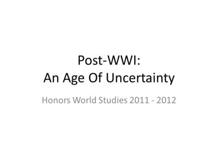 Post-WWI: An Age Of Uncertainty Honors World Studies 2011 - 2012.