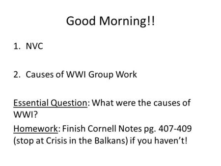 Good Morning!! 1.NVC 2.Causes of WWI Group Work Essential Question: What were the causes of WWI? Homework: Finish Cornell Notes pg. 407-409 (stop at Crisis.