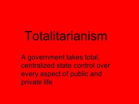 Totalitarianism A government takes total, centralized state control over every aspect of public and private life.