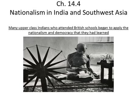 Ch. 14.4 Nationalism in India and Southwest Asia Many upper class Indians who attended British schools began to apply the nationalism and democracy that.