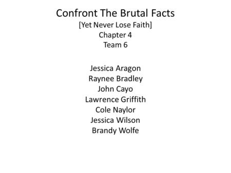 Confront The Brutal Facts [Yet Never Lose Faith] Chapter 4 Team 6 Jessica Aragon Raynee Bradley John Cayo Lawrence Griffith Cole Naylor Jessica Wilson.