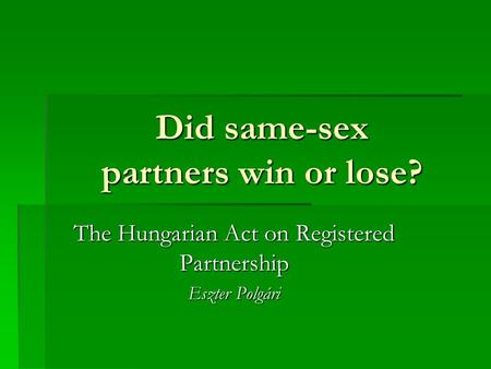 Did same-sex partners win or lose? The Hungarian Act on Registered Partnership Eszter Polgári.
