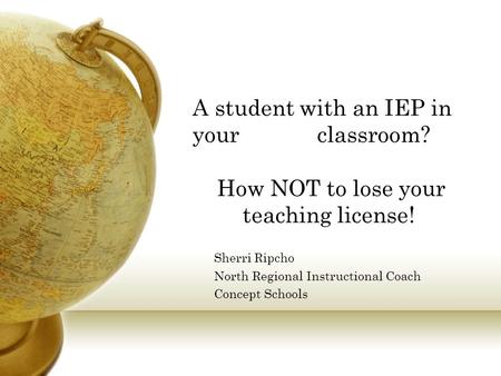 A student with an IEP in your classroom? How NOT to lose your teaching license! Sherri Ripcho North Regional Instructional Coach Concept Schools.