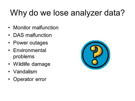 Why do we lose analyzer data? Monitor malfunction DAS malfunction Power outages Environmental problems Wildlife damage Vandalism Operator error.