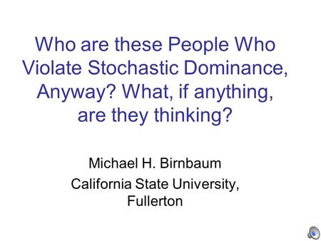 Who are these People Who Violate Stochastic Dominance, Anyway? What, if anything, are they thinking? Michael H. Birnbaum California State University, Fullerton.