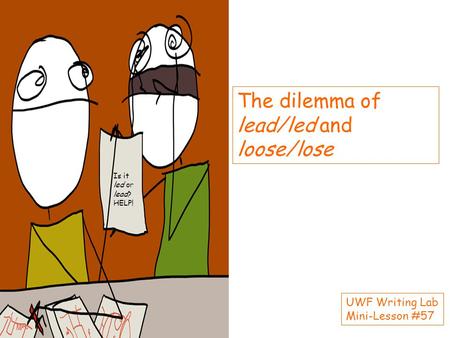 The dilemma of lead/led and loose/lose Is it led or lead? HELP! UWF Writing Lab Mini-Lesson #57.