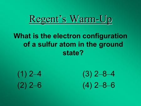 Regent’s Warm-Up What is the electron configuration of a sulfur atom in the ground state? (1) 2 – 4 (3) 2 – 8 – 4 (2) 2 – 6 (4) 2 – 8 – 6.