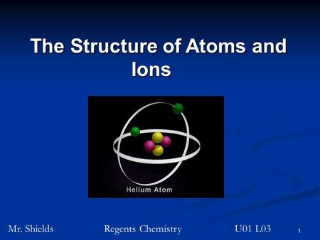1 The Structure of Atoms and Ions Ions Mr. ShieldsRegents Chemistry U01 L03.