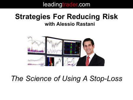 Strategies For Reducing Risk with Alessio Rastani leadingtrader.com The Science of Using A Stop-Loss.