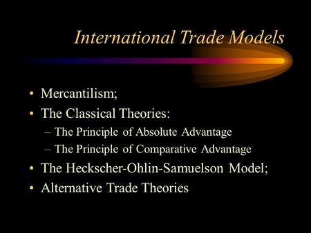 International Trade Models Mercantilism; The Classical Theories: –The Principle of Absolute Advantage –The Principle of Comparative Advantage The Heckscher-Ohlin-Samuelson.