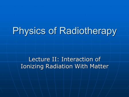 Physics of Radiotherapy Lecture II: Interaction of Ionizing Radiation With Matter.