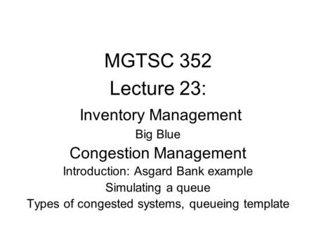 MGTSC 352 Lecture 23: Inventory Management Big Blue Congestion Management Introduction: Asgard Bank example Simulating a queue Types of congested systems,