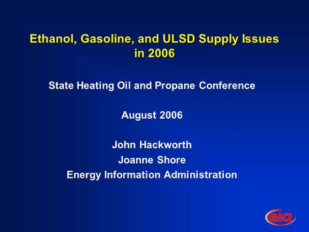 Ethanol, Gasoline, and ULSD Supply Issues in 2006 State Heating Oil and Propane Conference August 2006 John Hackworth Joanne Shore Energy Information Administration.