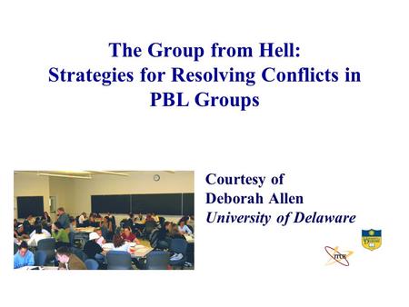 The Group from Hell: Strategies for Resolving Conflicts in PBL Groups Courtesy of Deborah Allen University of Delaware.