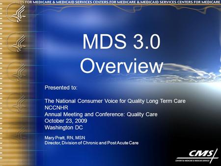 MDS 3.0 Overview Presented to: The National Consumer Voice for Quality Long Term Care NCCNHR Annual Meeting and Conference: Quality Care October 23, 2009.