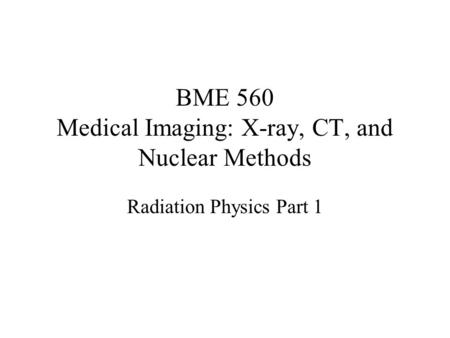 BME 560 Medical Imaging: X-ray, CT, and Nuclear Methods Radiation Physics Part 1.