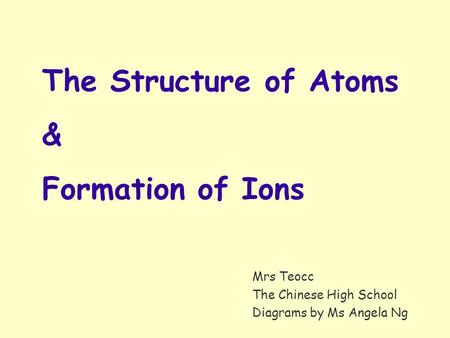 Mrs Teocc The Chinese High School Diagrams by Ms Angela Ng The Structure of Atoms & Formation of Ions.