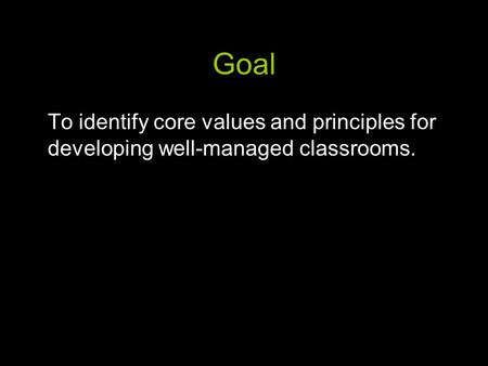 Goal To identify core values and principles for developing well-managed classrooms.