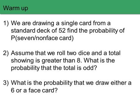 Warm up 1)We are drawing a single card from a standard deck of 52 find the probability of P(seven/nonface card) 2)Assume that we roll two dice and a total.