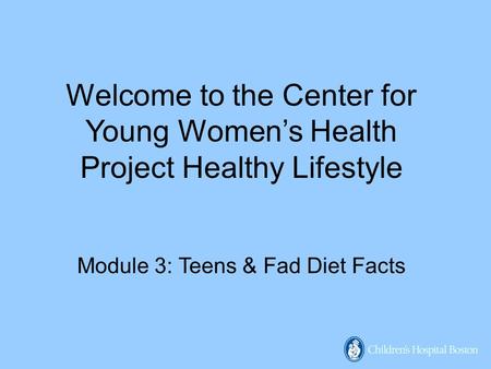 Welcome to the Center for Young Women’s Health Project Healthy Lifestyle Module 3: Teens & Fad Diet Facts.