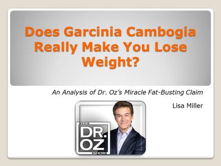Does Garcinia Cambogia Really Make You Lose Weight? An Analysis of Dr. Oz’s Miracle Fat-Busting Claim Lisa Miller.