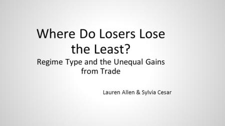Where Do Losers Lose the Least? Regime Type and the Unequal Gains from Trade Lauren Allen & Sylvia Cesar.