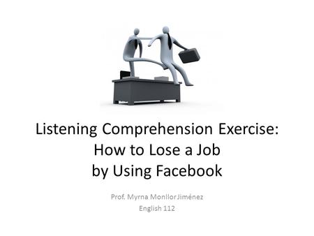 Listening Comprehension Exercise: How to Lose a Job by Using Facebook Prof. Myrna Monllor Jiménez English 112.