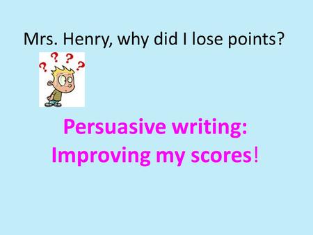 Mrs. Henry, why did I lose points? Persuasive writing: Improving my scores!