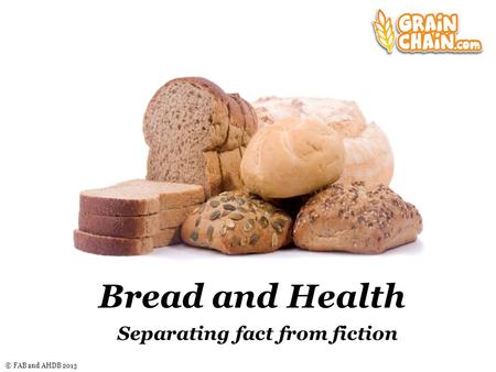 © FAB and AHDB 2013 Bread and Health Separating fact from fiction.