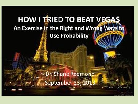 HOW I TRIED TO BEAT VEGA$ HOW I TRIED TO BEAT VEGA$ An Exercise in the Right and Wrong Ways to Use Probability Dr. Shane Redmond September 23, 2013.