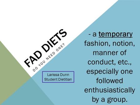 FAD DIETS DO YOU NEED ONE? Larissa Dunn Student Dietitian - a temporary fashion, notion, manner of conduct, etc., especially one followed enthusiastically.