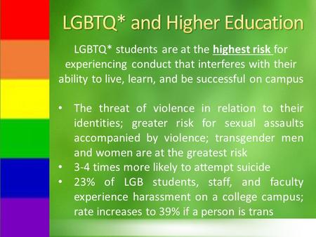 LGBTQ* students are at the highest risk for experiencing conduct that interferes with their ability to live, learn, and be successful on campus The threat.
