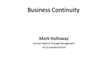 Business Continuity Mark Holloway Former Head of Change Management at Co-operative Food.