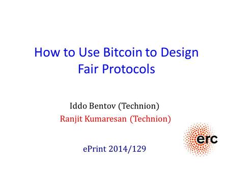 How to Use Bitcoin to Design Fair Protocols Iddo Bentov (Technion) Ranjit Kumaresan (Technion) ePrint 2014/129.