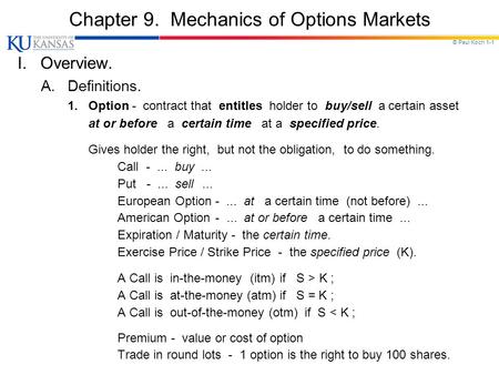 © Paul Koch 1-1 Chapter 9. Mechanics of Options Markets I. Overview. A. Definitions. 1. Option - contract that entitles holder to buy/sell a certain asset.