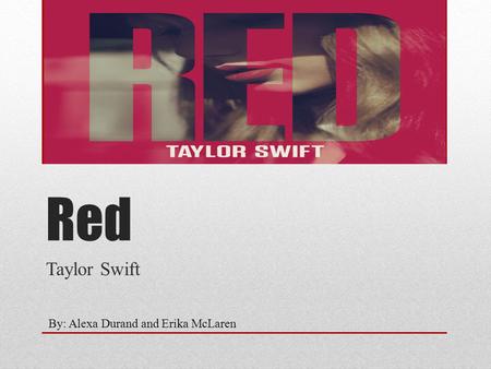 Red Taylor Swift By: Alexa Durand and Erika McLaren.