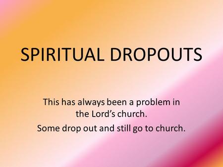 SPIRITUAL DROPOUTS This has always been a problem in the Lord’s church. Some drop out and still go to church.