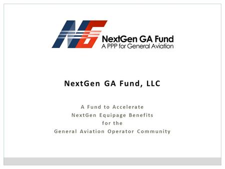 NextGen GA Fund, LLC A Fund to Accelerate NextGen Equipage Benefits for the General Aviation Operator Community.