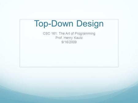 Top-Down Design CSC 161: The Art of Programming Prof. Henry Kautz 9/16/2009.